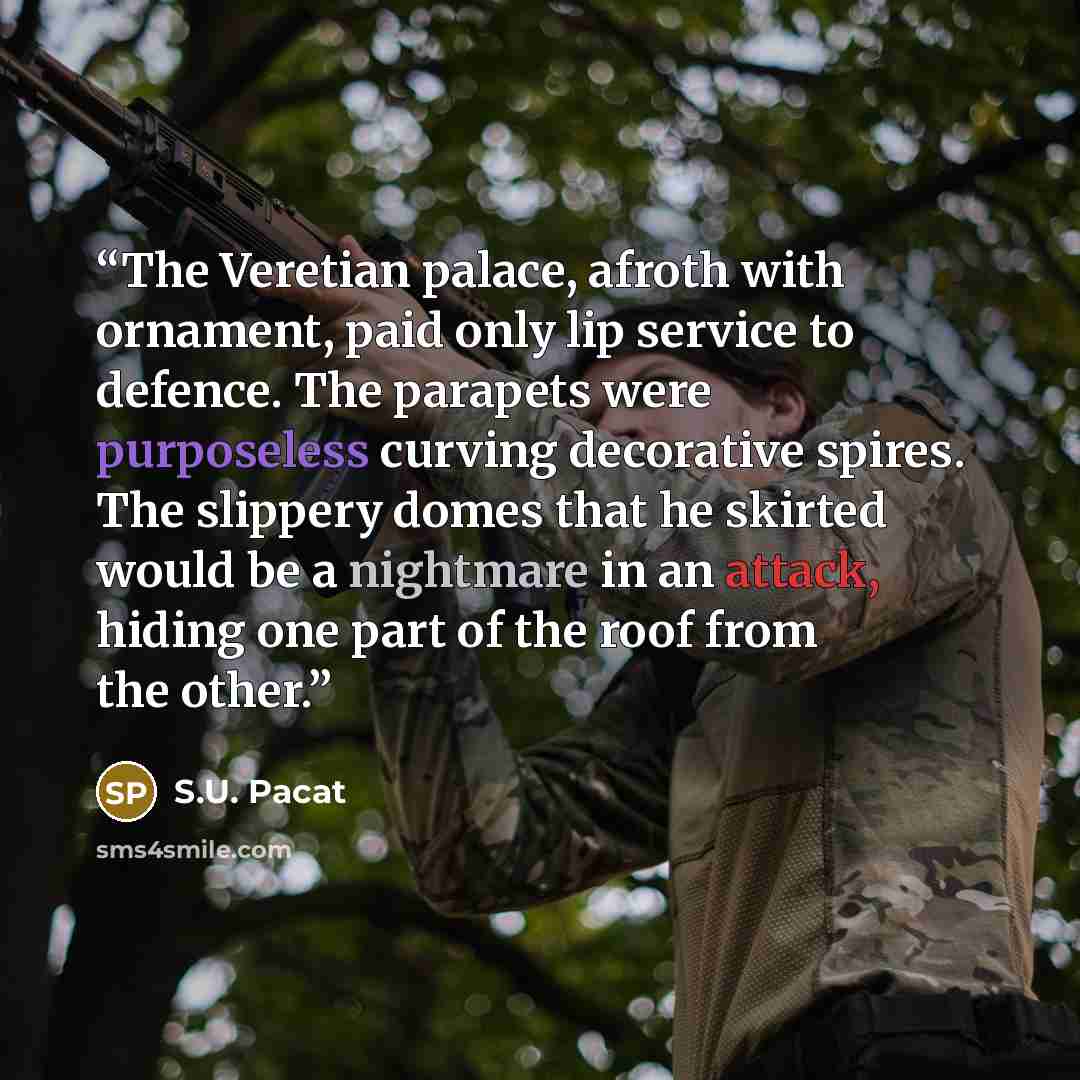 “The Veretian palace, afroth with ornament, paid only lip service to defence. The parapets were purposeless curving decorative spires. The slippery domes that he skirted would be a nightmare in an attack, hiding one part of the roof from the other.” quote by S.U. Pacat