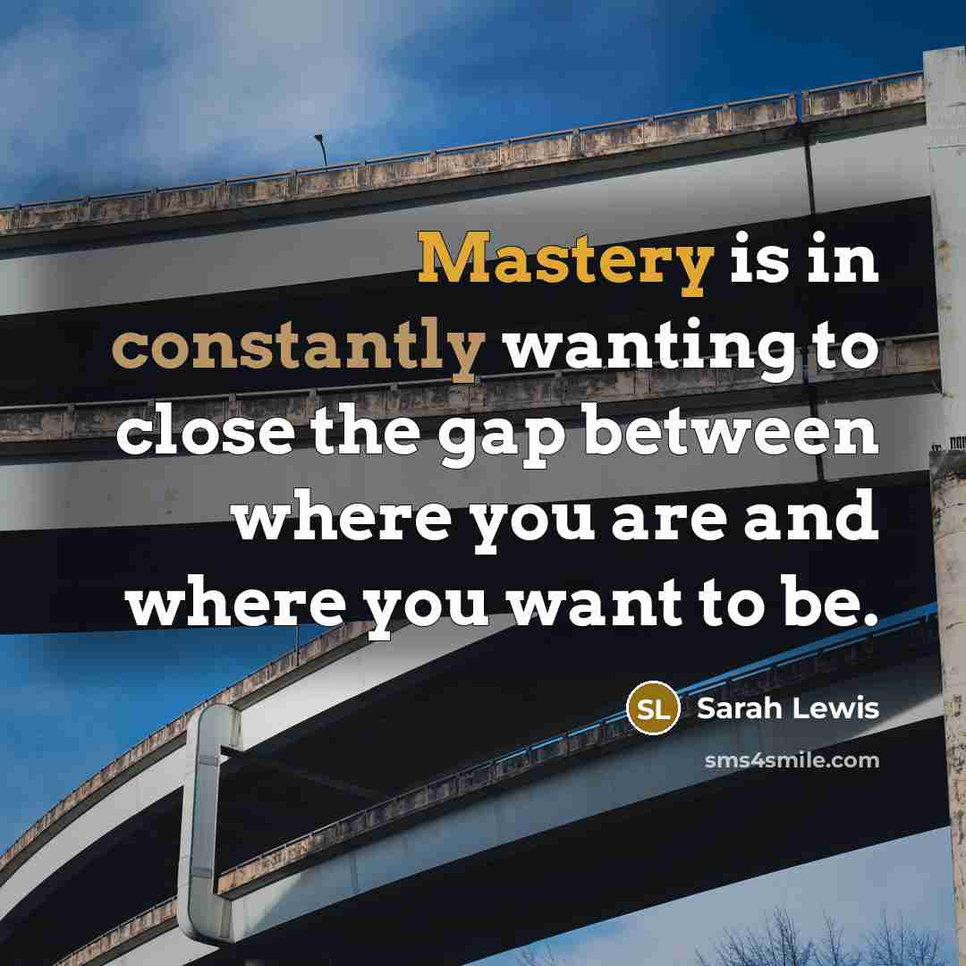 “Mastery is in constantly wanting to close the gap between where you are and where you want to be.” quote by Sarah Lewis