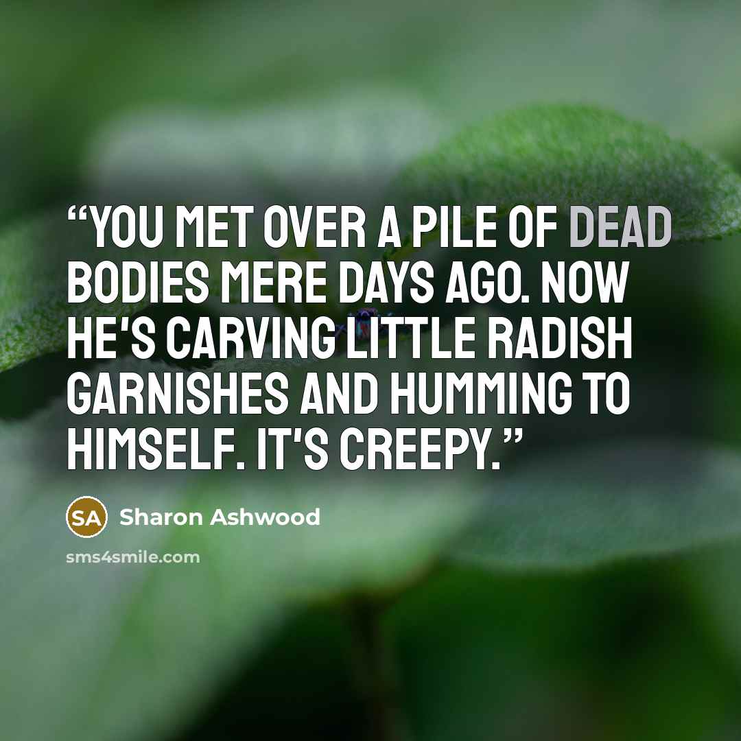“You met over a pile of dead bodies mere days ago. Now he's carving little radish garnishes and humming to himself. It's creepy.” quote by Sharon Ashwood