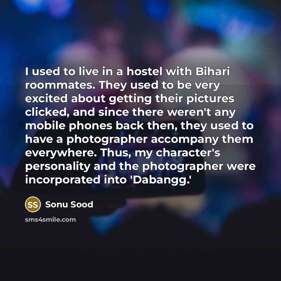 “I used to live in a hostel with Bihari roommates. They used to be very excited about getting their pictures clicked, and since there weren't any mobile phones back then, they used to have a photographer accompany them everywhere. Thus, my character's personality and the photographer were…” quote by Sonu Sood