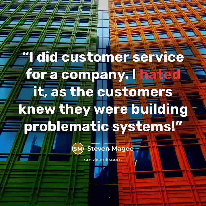 “I did customer service for a company. I hated it, as the customers knew they were building problematic systems!” quote by Steven Magee