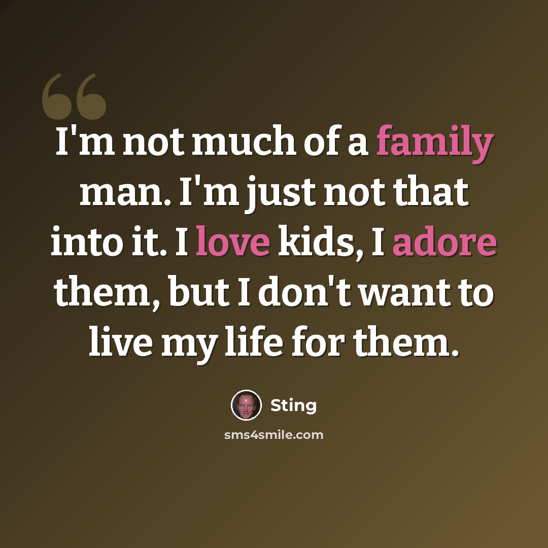 “I'm not much of a family man. I'm just not that into it. I love kids, I adore them, but I don't want to live my life for them.” quote by Sting