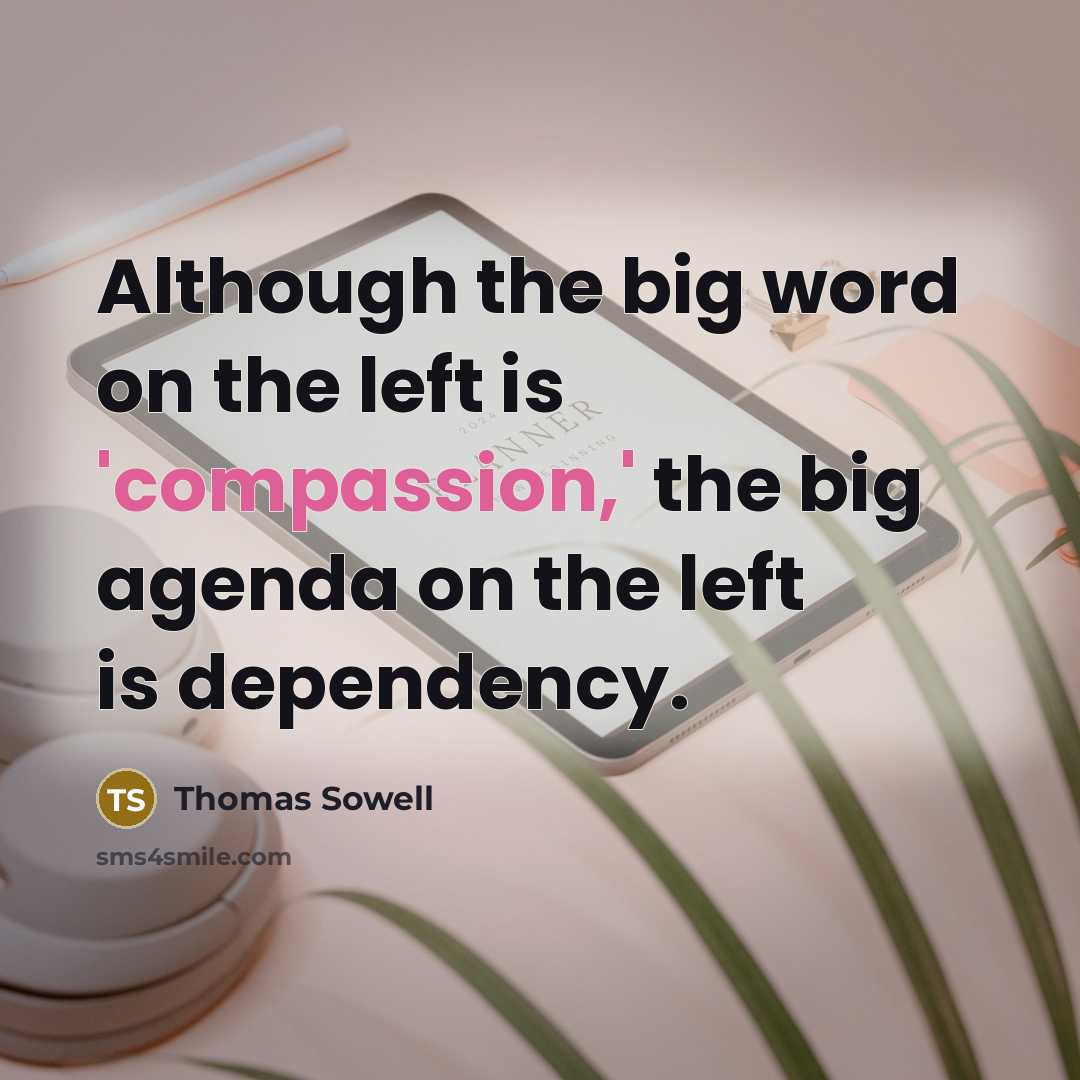 “Although the big word on the left is 'compassion,' the big agenda on the left is dependency.” quote by Thomas Sowell