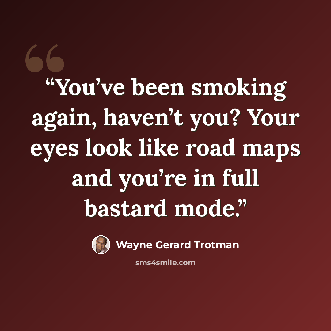 “You’ve been smoking again, haven’t you? Your eyes look like road maps and you’re in full bastard mode.” quote by Wayne Gerard Trotman