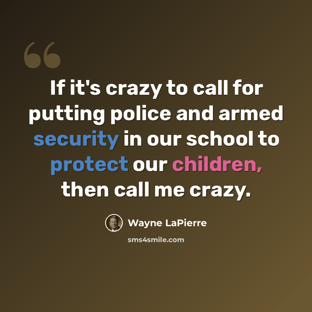 “If it's crazy to call for putting police and armed security in our school to protect our children, then call me crazy.” quote by Wayne LaPierre