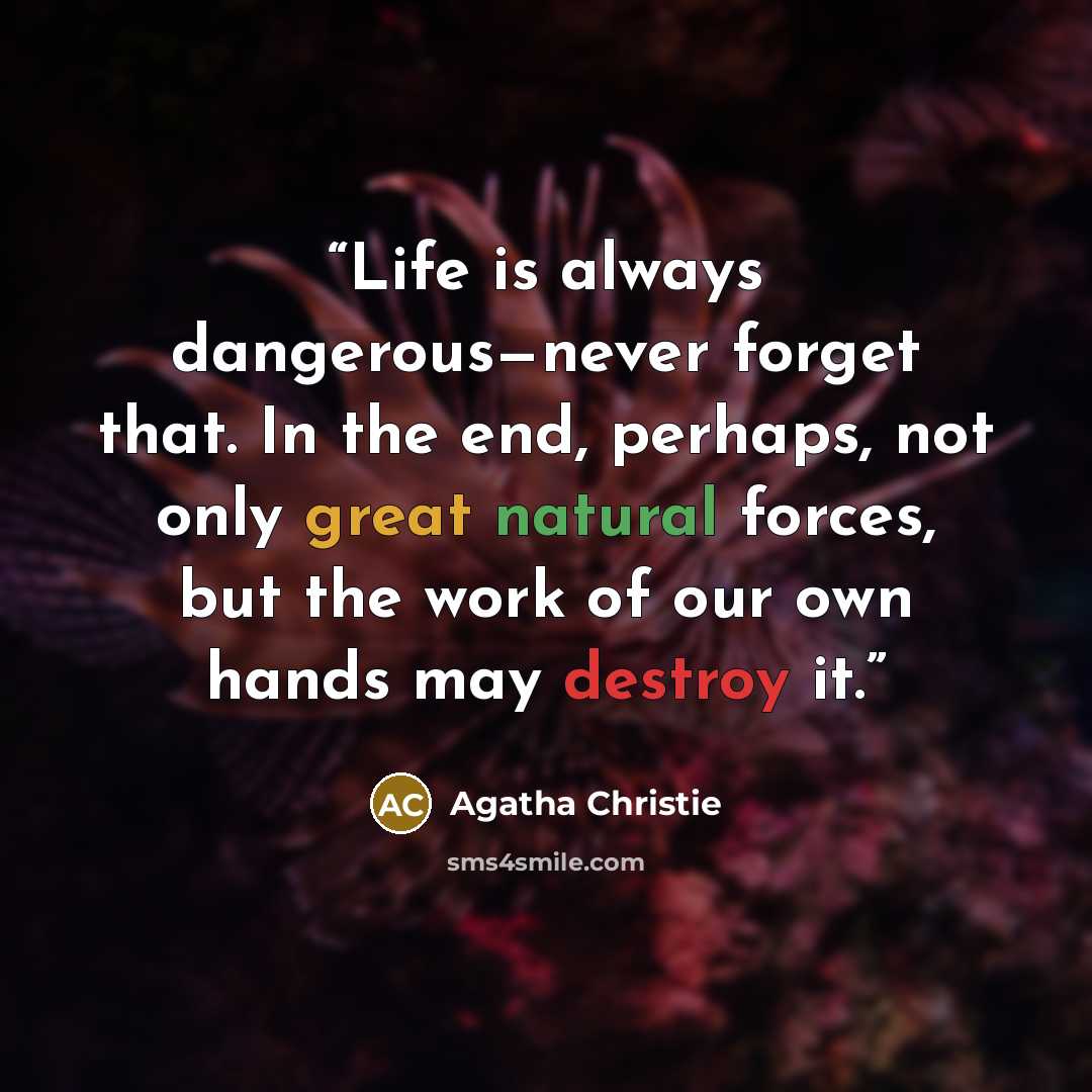“Life is always dangerous—never forget that. In the end, perhaps, not only great natural forces, but the work of our own hands may destroy it.” quote by Agatha Christie