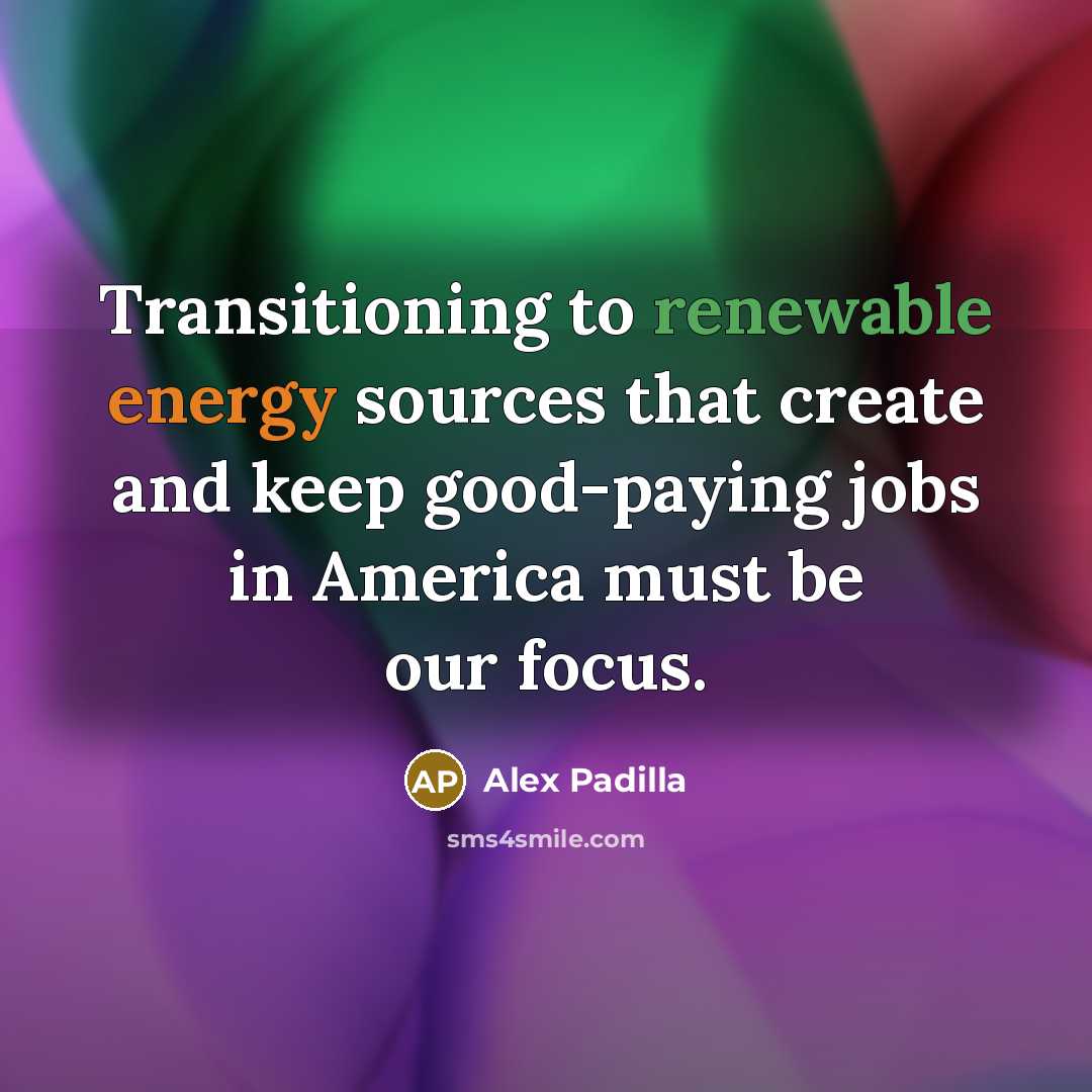 “Transitioning to renewable energy sources that create and keep good-paying jobs in America must be our focus.” quote by Alex Padilla