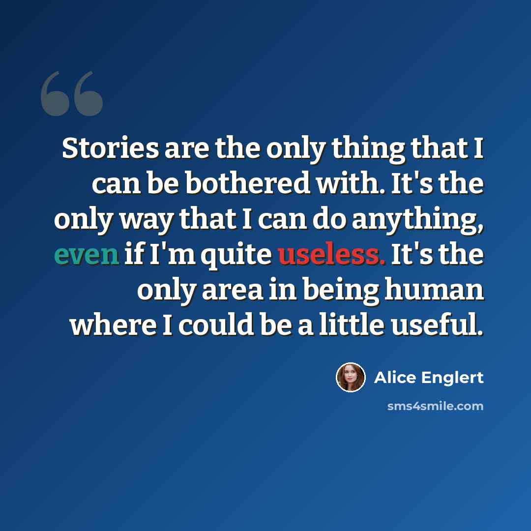 “Stories are the only thing that I can be bothered with. It's the only way that I can do anything, even if I'm quite useless. It's the only area in being human where I could be a little useful.” quote by Alice Englert
