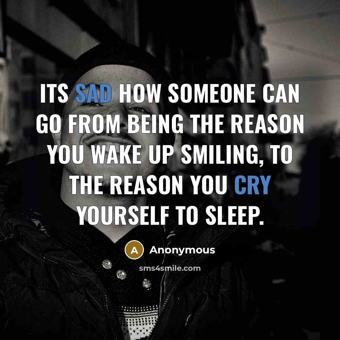“Its sad how someone can go From being the reason you wake up smiling, To the reason you cry yourself to sleep.” quote by Anonymous