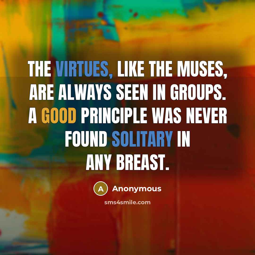 “The virtues, like the Muses, are always seen in groups. A good principle was never found solitary in any breast.” quote by Anonymous