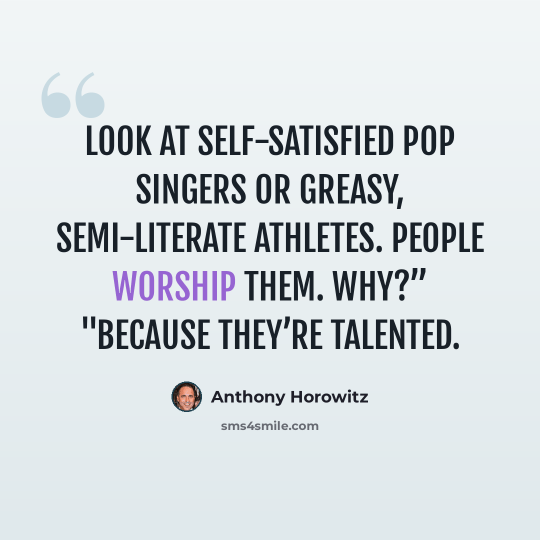 “Look at self-satisfied pop singers or greasy, semi-literate athletes. People worship them. Why?” "Because they’re talented.” quote by Anthony Horowitz