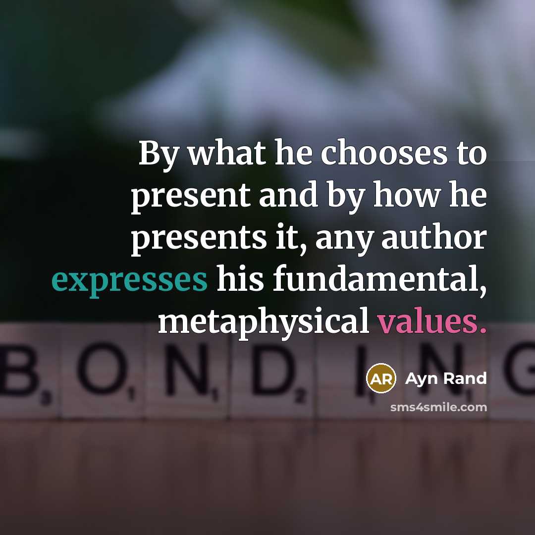 “By what he chooses to present and by how he presents it, any author expresses his fundamental, metaphysical values.” quote by Ayn Rand