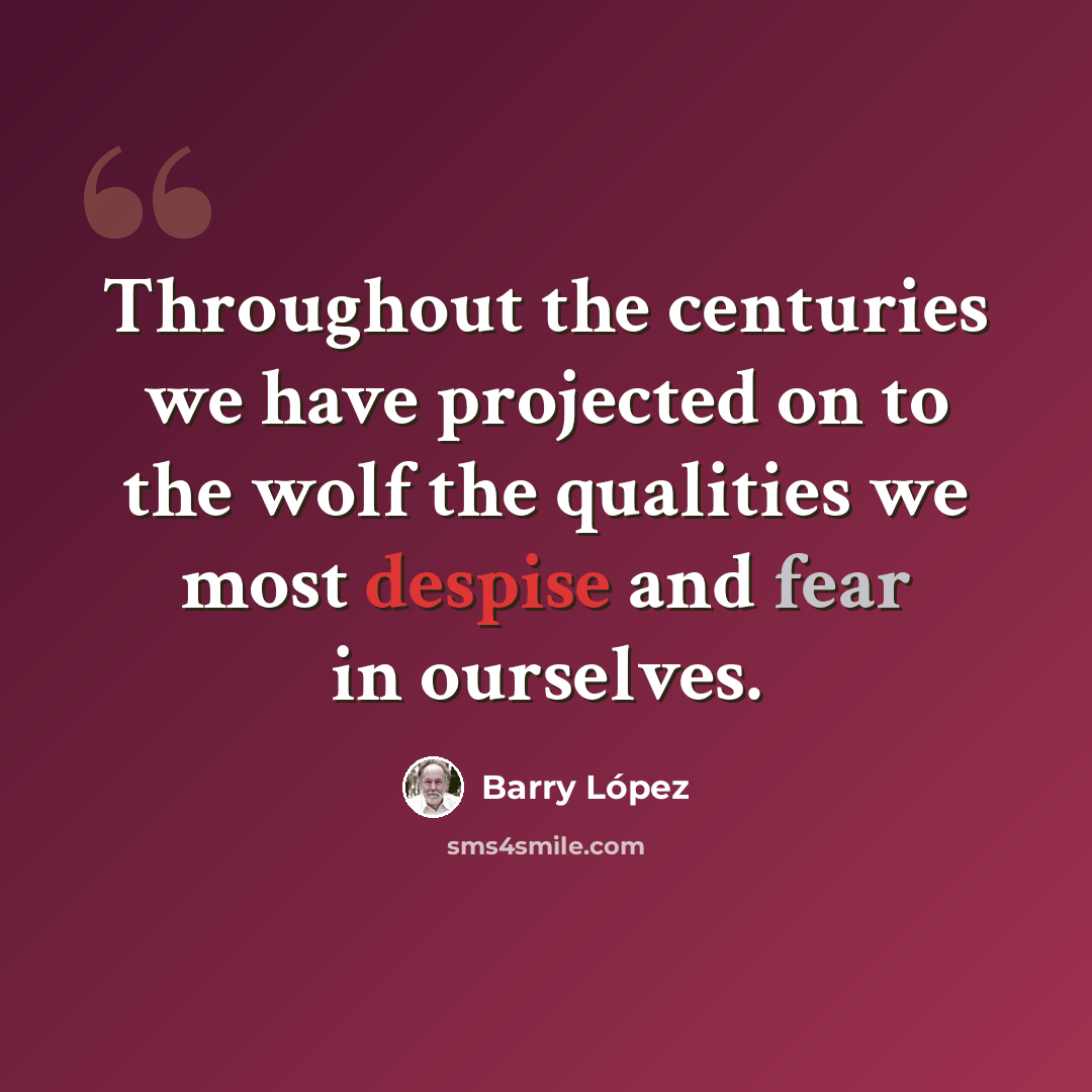 “Throughout the centuries we have projected on to the wolf the qualities we most despise and fear in ourselves.” quote by Barry Lopez