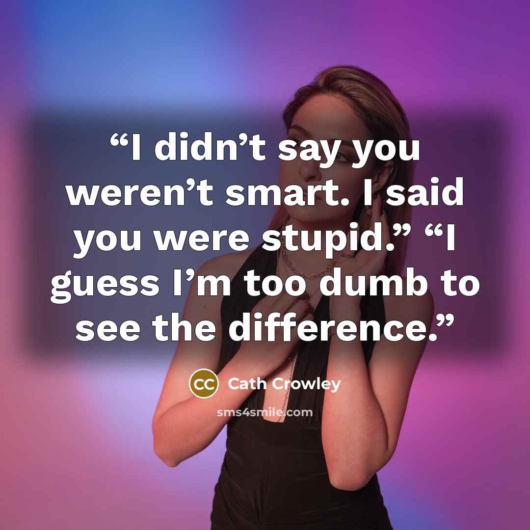“I didn’t say you weren’t smart. I said you were stupid.” “I guess I’m too dumb to see the difference.” quote by Cath Crowley