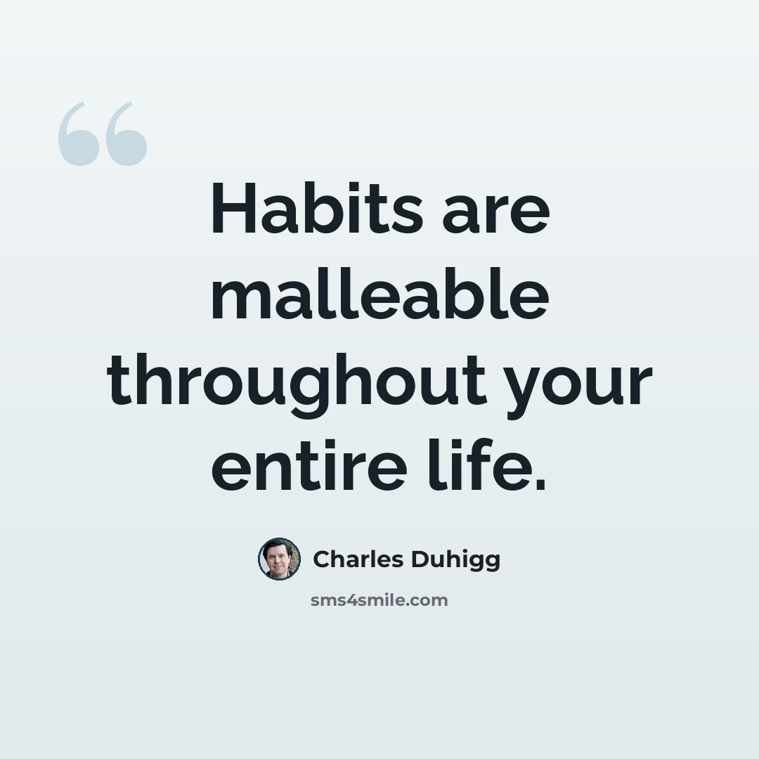 “Habits are malleable throughout your entire life.” quote by Charles Duhigg