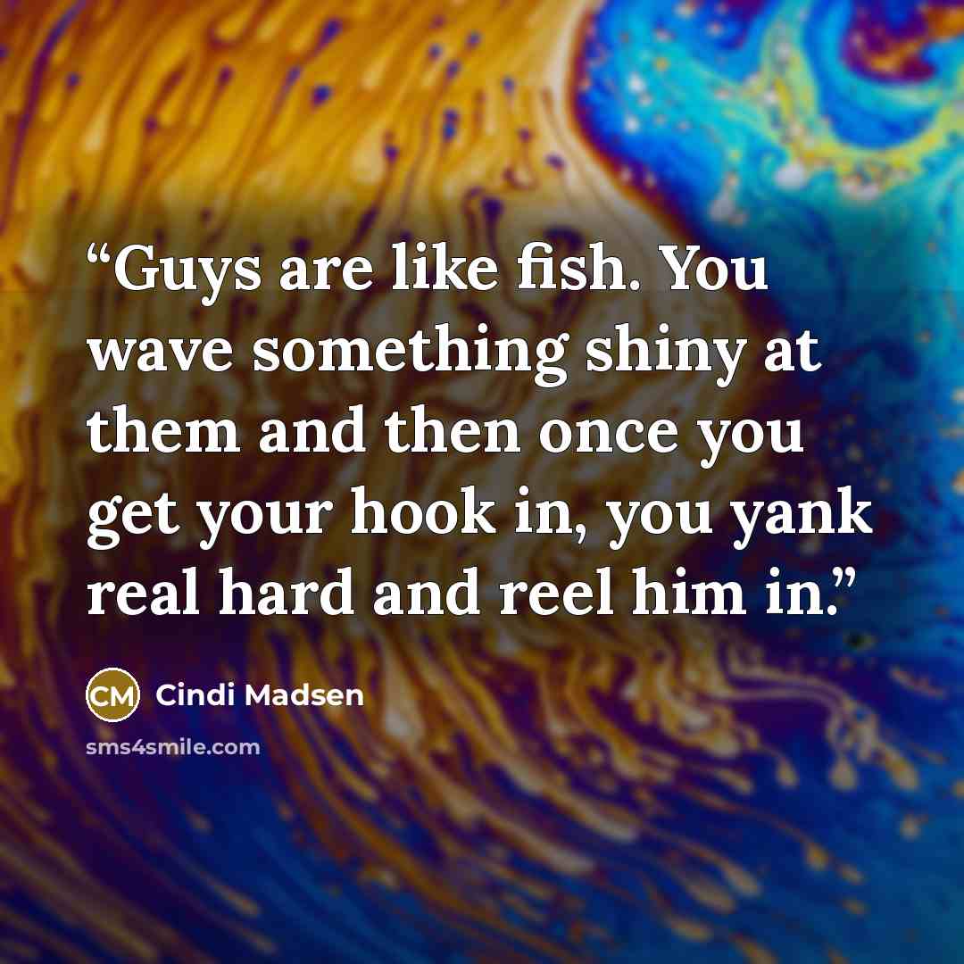 “Guys are like fish. You wave something shiny at them and then once you get your hook in, you yank real hard and reel him in.” quote by Cindi Madsen
