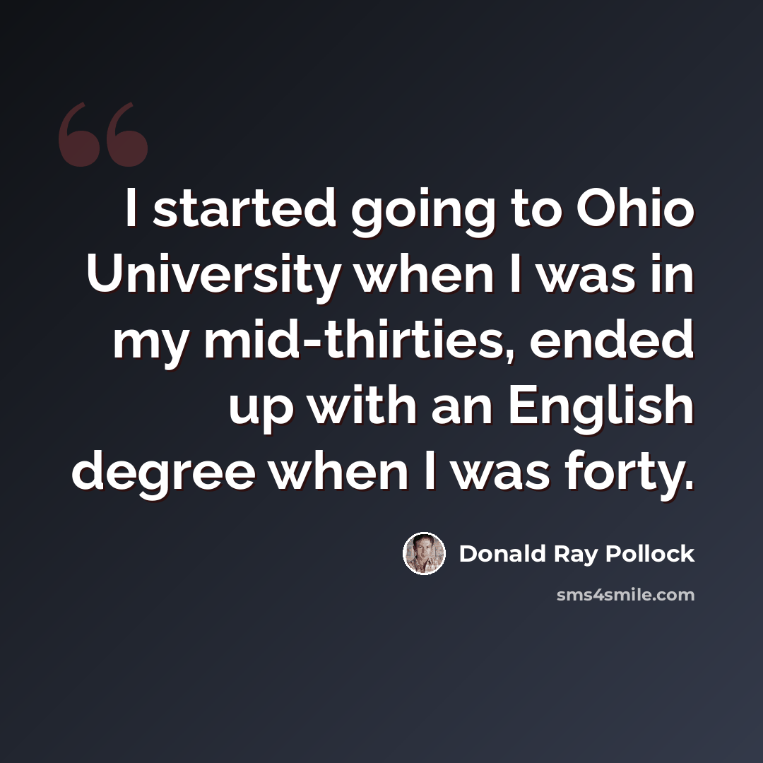 “I started going to Ohio University when I was in my mid-thirties, ended up with an English degree when I was forty.” quote by Donald Ray Pollock