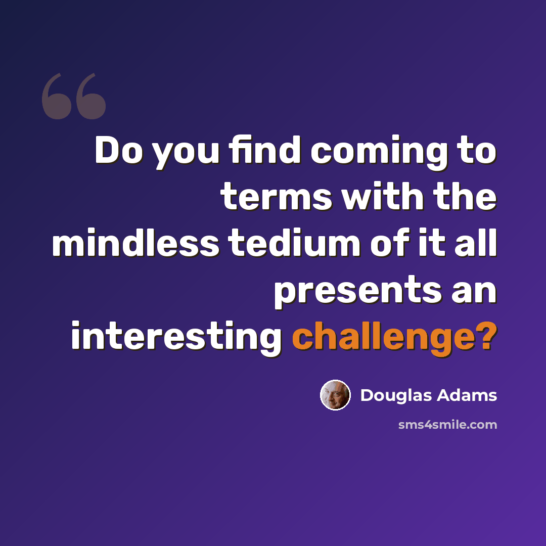 “Do you find coming to terms with the mindless tedium of it all presents an interesting challenge?” quote by Douglas Adams