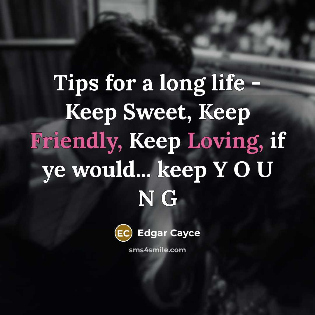 “Tips for a long life - Keep Sweet, Keep Friendly, Keep Loving, if ye would... keep Y O U N G” quote by Edgar Cayce