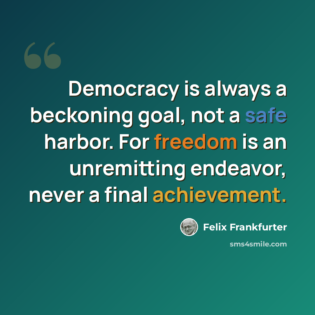 “Democracy is always a beckoning goal, not a safe harbor. For freedom is an unremitting endeavor, never a final achievement.” quote by Felix Frankfurter