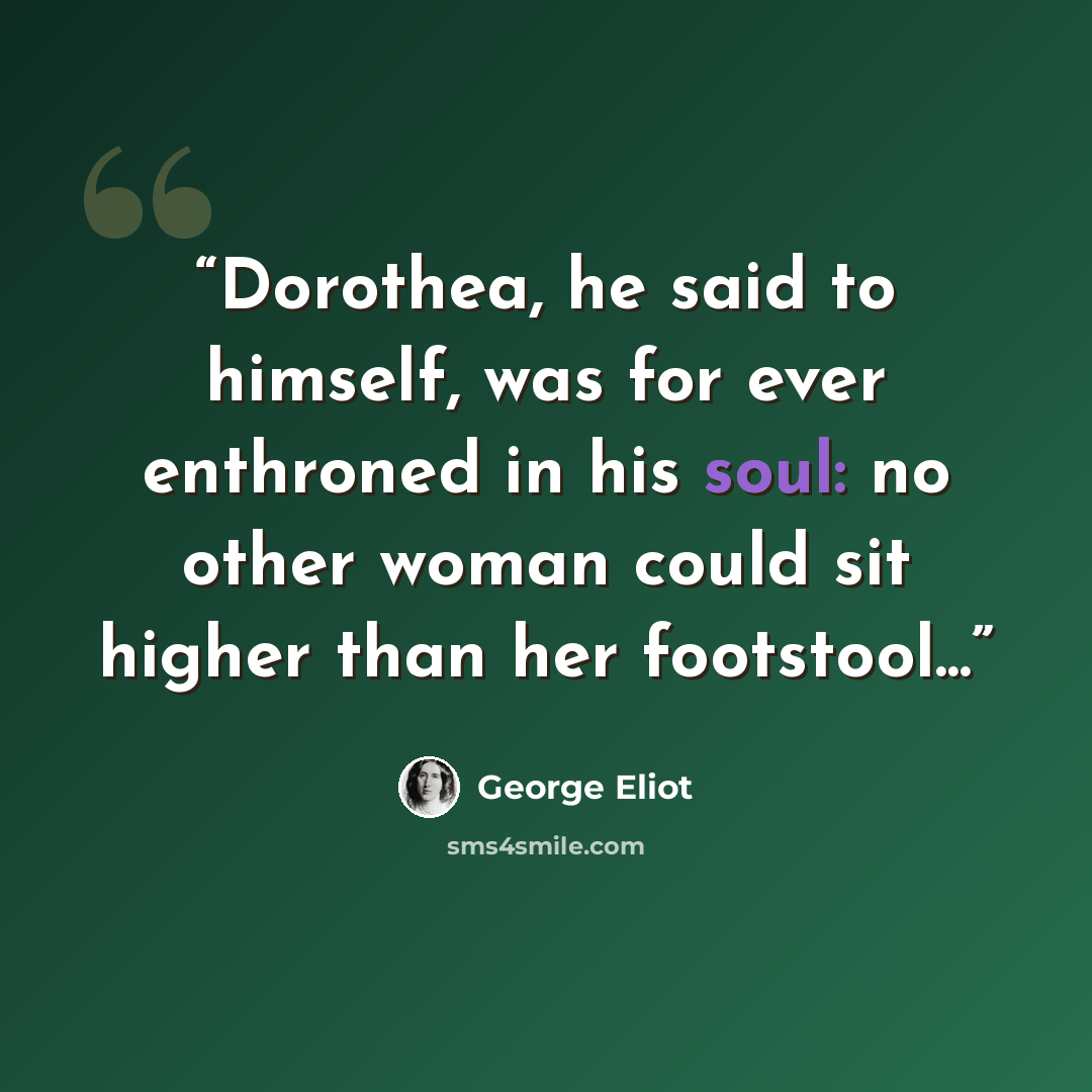 “Dorothea, he said to himself, was for ever enthroned in his soul: no other woman could sit higher than her footstool...” quote by George Eliot