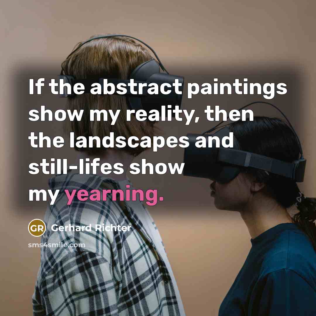 “If the abstract paintings show my reality, then the landscapes and still-lifes show my yearning.” quote by Gerhard Richter