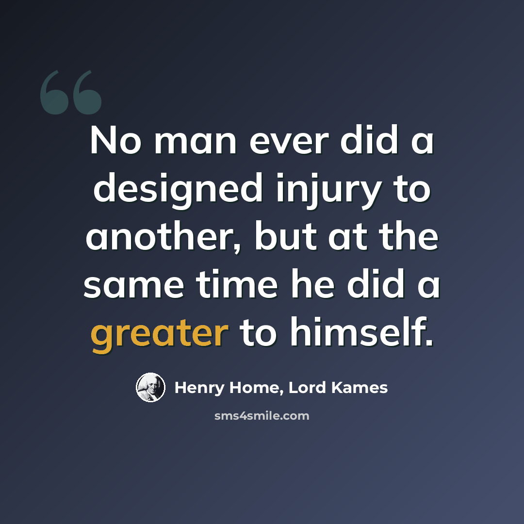 “No man ever did a designed injury to another, but at the same time he did a greater to himself.” quote by Henry Home, Lord Kames