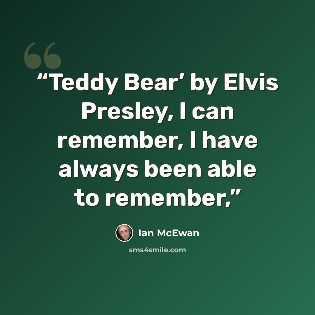 “Teddy Bear’ by Elvis Presley, I can remember, I have always been able to remember,” quote by Ian McEwan
