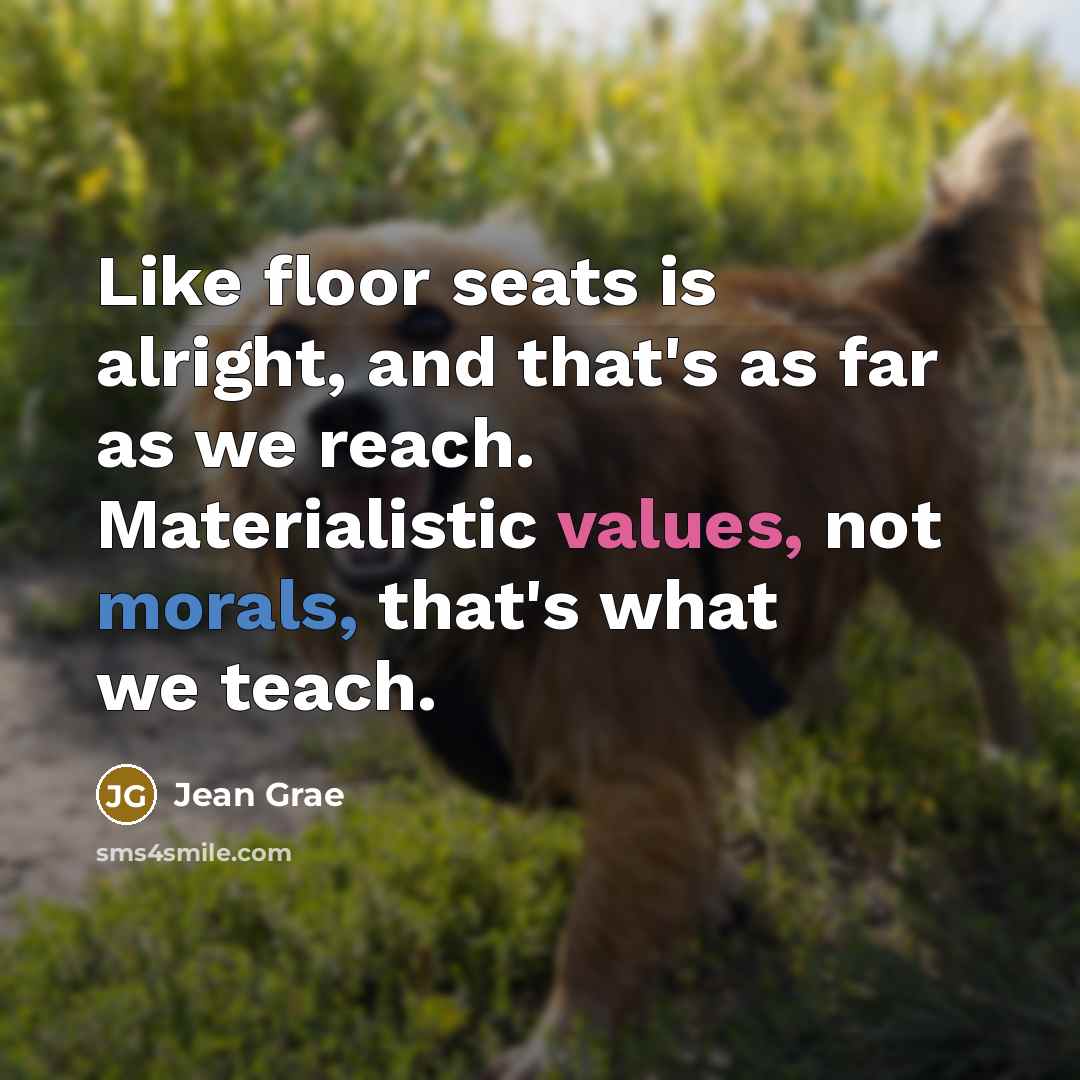 “Like floor seats is alright, and that's as far as we reach. Materialistic values, not morals, that's what we teach.” quote by Jean Grae