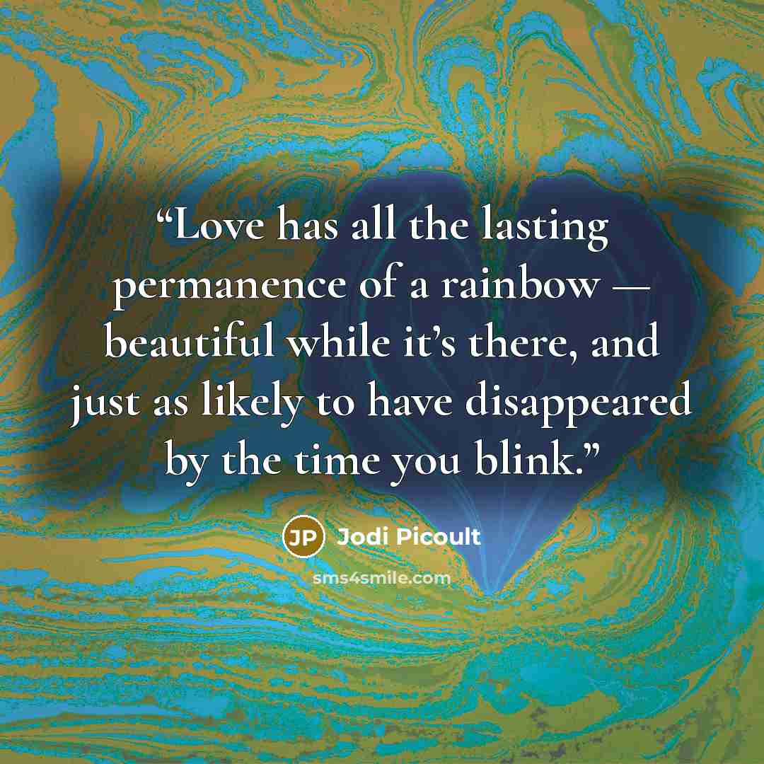 “Love has all the lasting permanence of a rainbow — beautiful while it’s there, and just as likely to have disappeared by the time you blink.” quote by Jodi Picoult