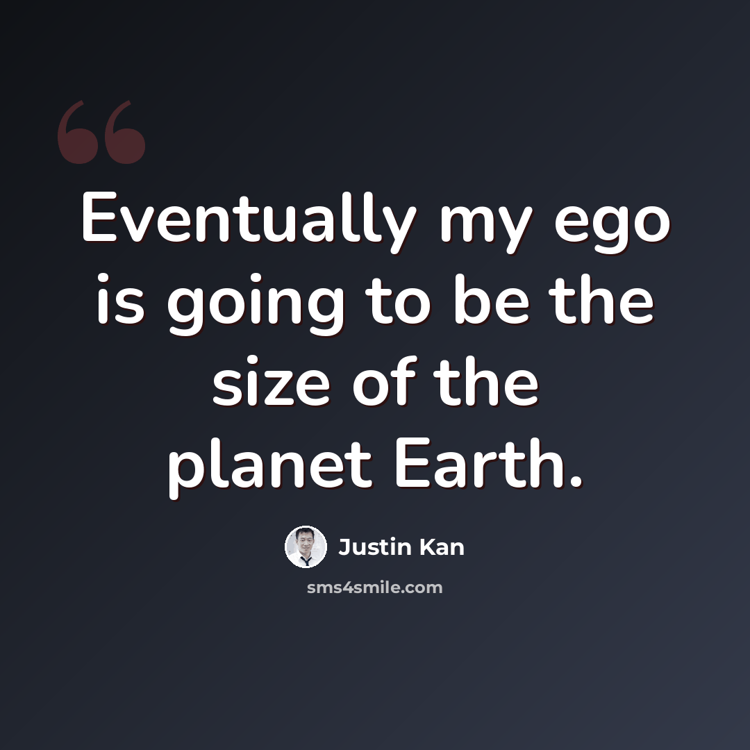 “Eventually my ego is going to be the size of the planet Earth.” quote by Justin Kan