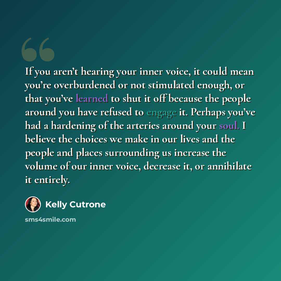 “If you aren’t hearing your inner voice, it could mean you’re overburdened or not stimulated enough, or that you’ve learned to shut it off because the people around you have refused to engage it. Perhaps you’ve had a hardening of the arteries around your soul. I believe the choices we make in our…” quote by Kelly Cutrone