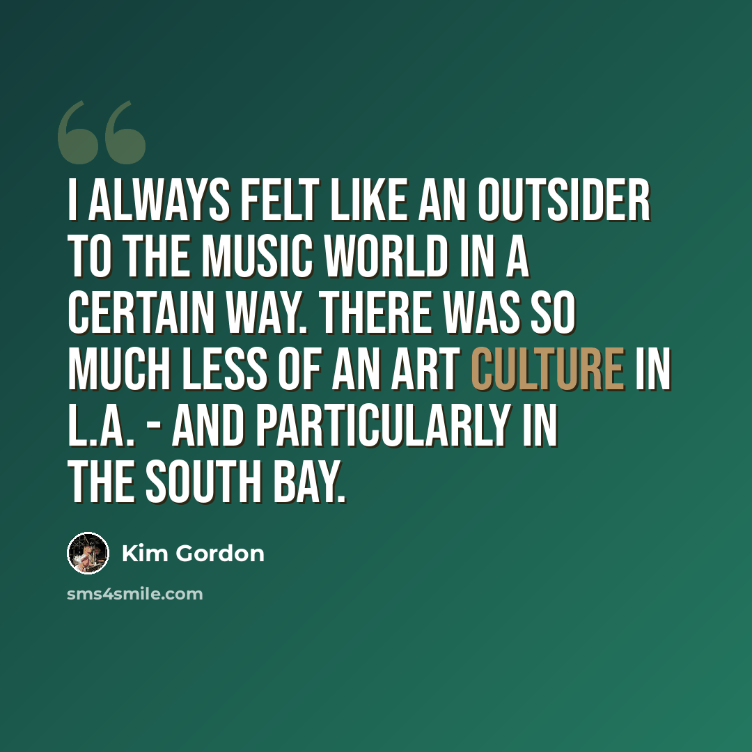 “I always felt like an outsider to the music world in a certain way. There was so much less of an art culture in L.A. - and particularly in the South Bay.” quote by Kim Gordon