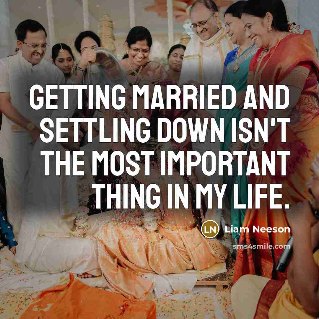 “Getting married and settling down isn't the most important thing in my life.” quote by Liam Neeson