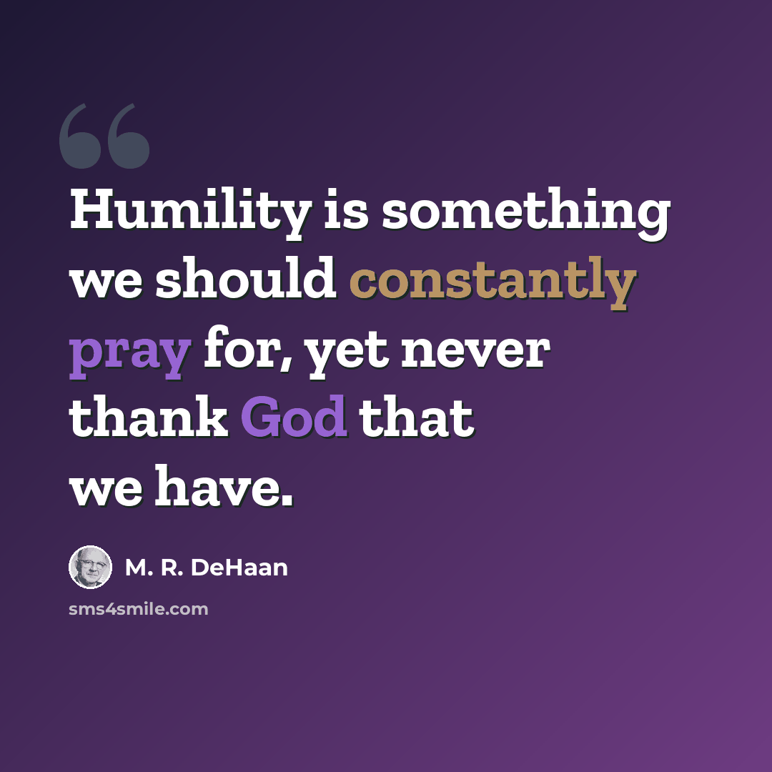 “Humility is something we should constantly pray for, yet never thank God that we have.” quote by M. R. DeHaan