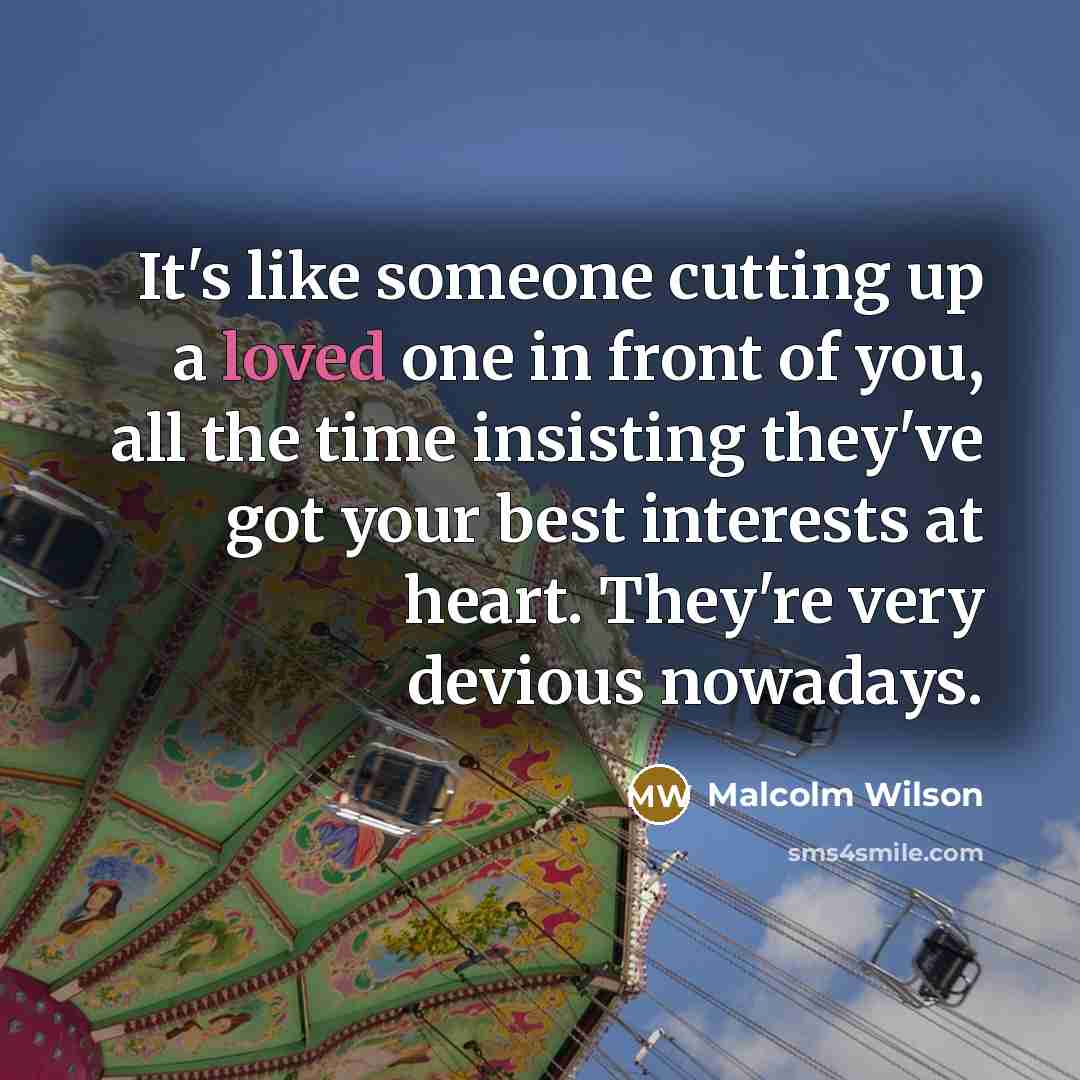“It's like someone cutting up a loved one in front of you, all the time insisting they've got your best interests at heart. They're very devious nowadays.” quote by Malcolm Wilson