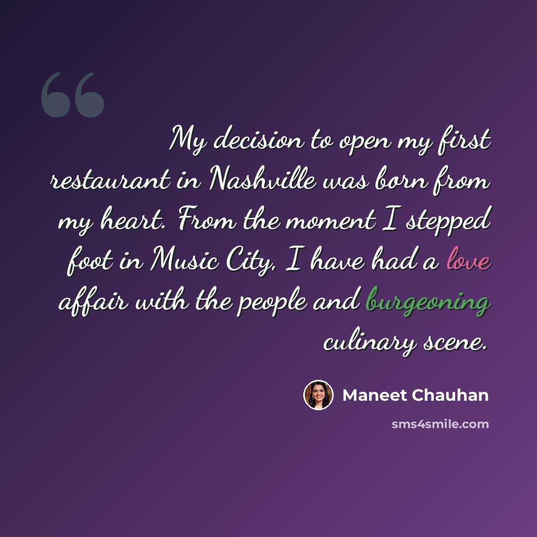 “My decision to open my first restaurant in Nashville was born from my heart. From the moment I stepped foot in Music City, I have had a love affair with the people and burgeoning culinary scene.” quote by Maneet Chauhan