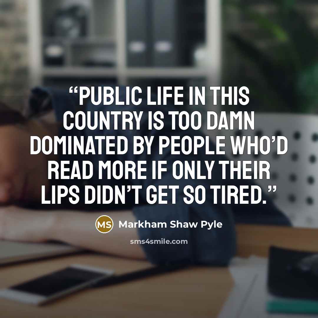 “Public life in this country is too damn dominated by people who’d read more if only their lips didn’t get so tired.” quote by Markham Shaw Pyle