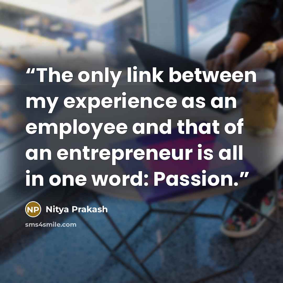“The only link between my experience as an employee and that of an entrepreneur is all in one word: Passion.” quote by Nitya Prakash