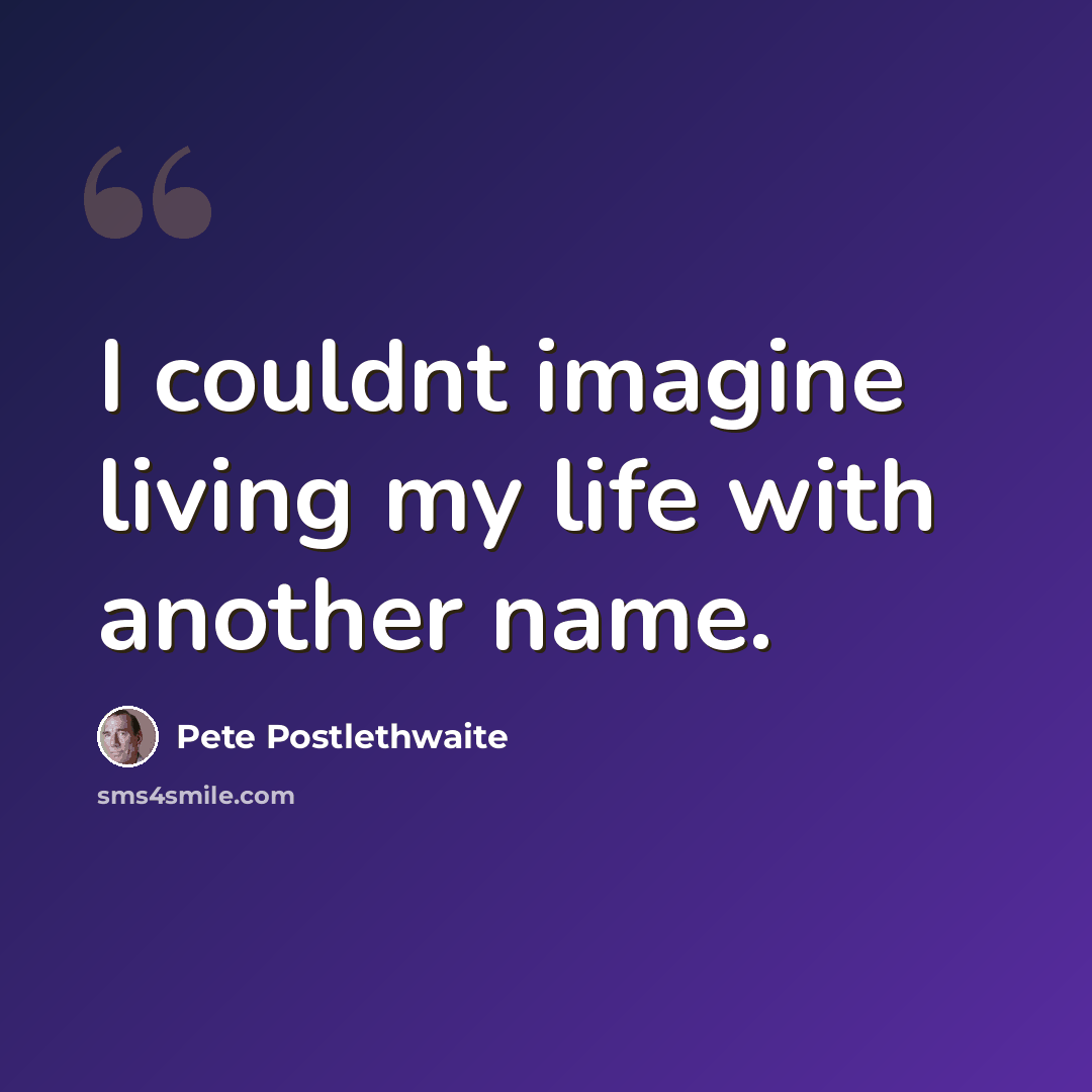 “I couldnt imagine living my life with another name.” quote by Pete Postlethwaite