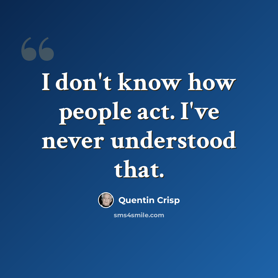 “I don't know how people act. I've never understood that.” quote by Quentin Crisp