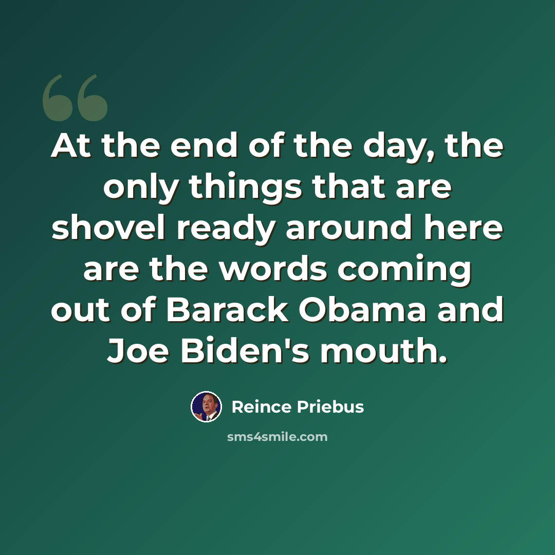 “At the end of the day, the only things that are shovel ready around here are the words coming out of Barack Obama and Joe Biden's mouth.” quote by Reince Priebus