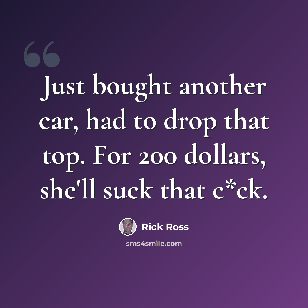 “Just bought another car, had to drop that top. For 200 dollars, she'll suck that c*ck.” quote by Rick Ross
