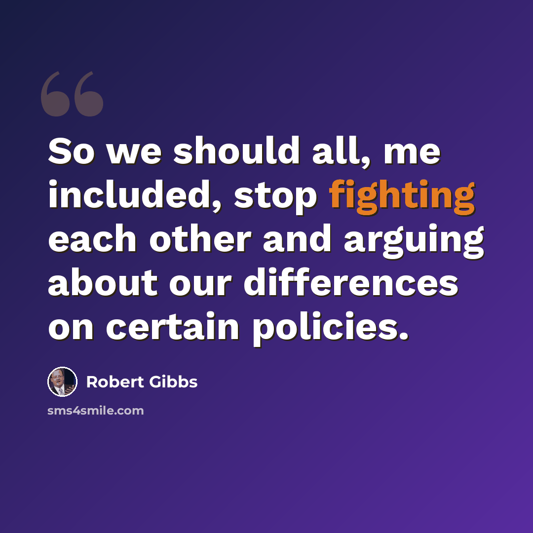 “So we should all, me included, stop fighting each other and arguing about our differences on certain policies.” quote by Robert Gibbs