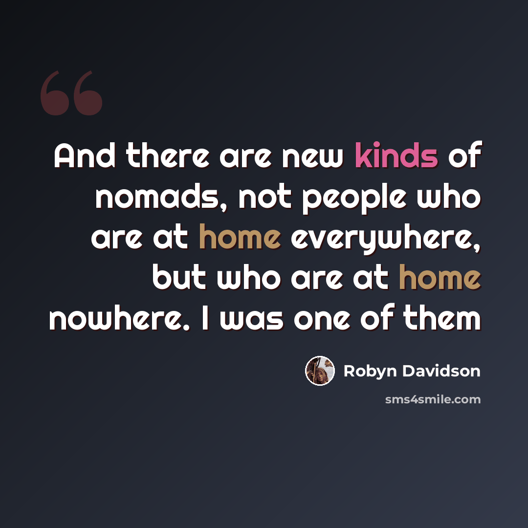 “And there are new kinds of nomads, not people who are at home everywhere, but who are at home nowhere. I was one of them” quote by Robyn Davidson