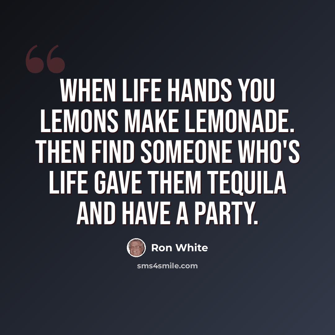 “When life hands you lemons make lemonade. Then find someone who's life gave them Tequila and have a party.” quote by Ron White