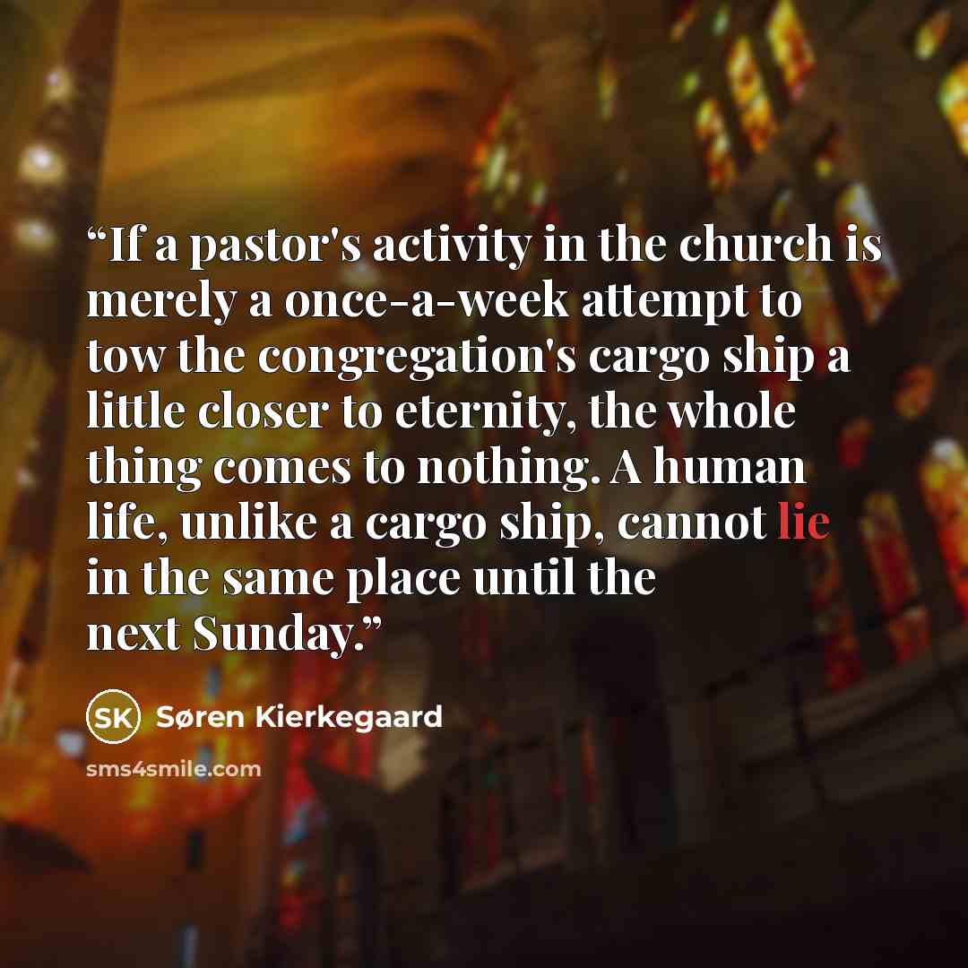 “If a pastor's activity in the church is merely a once-a-week attempt to tow the congregation's cargo ship a little closer to eternity, the whole thing comes to nothing. A human life, unlike a cargo ship, cannot lie in the same place until the next Sunday.” quote by Søren Kierkegaard