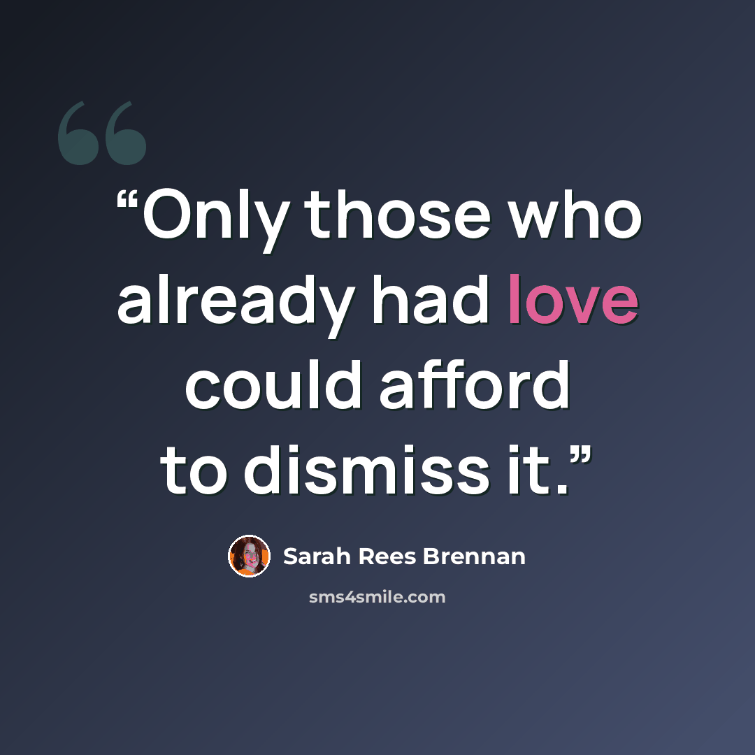 “Only those who already had love could afford to dismiss it.” quote by Sarah Rees Brennan