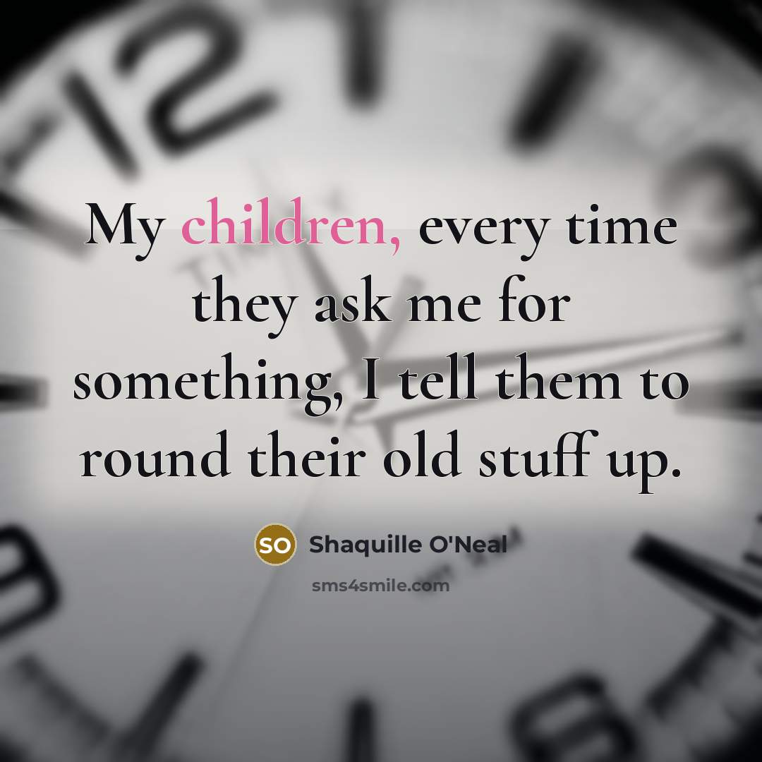 “My children, every time they ask me for something, I tell them to round their old stuff up.” quote by Shaquille O'Neal