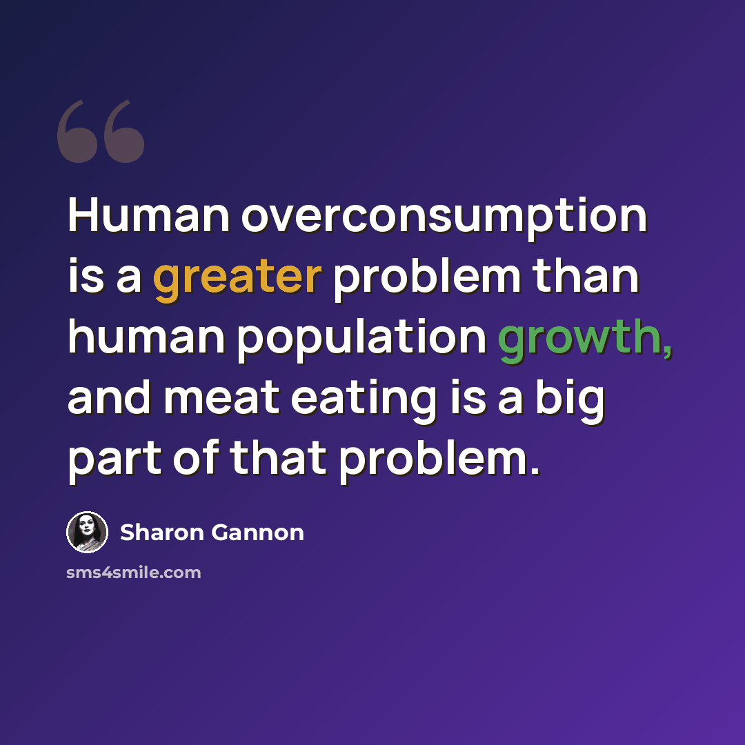 “Human overconsumption is a greater problem than human population growth, and meat eating is a big part of that problem.” quote by Sharon Gannon